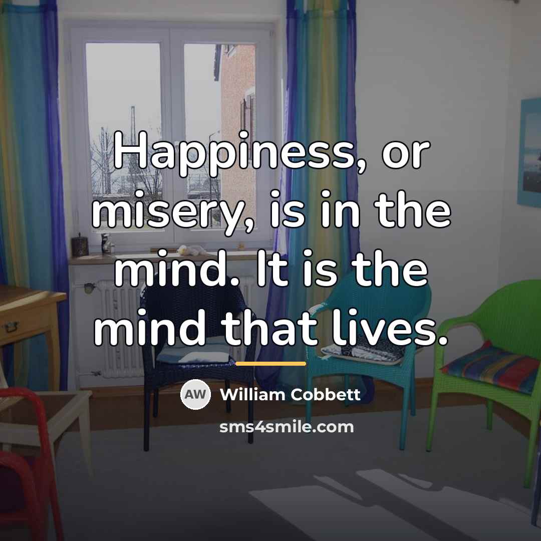 “Happiness, or misery, is in the mind. It is the…” quote by William Cobbett