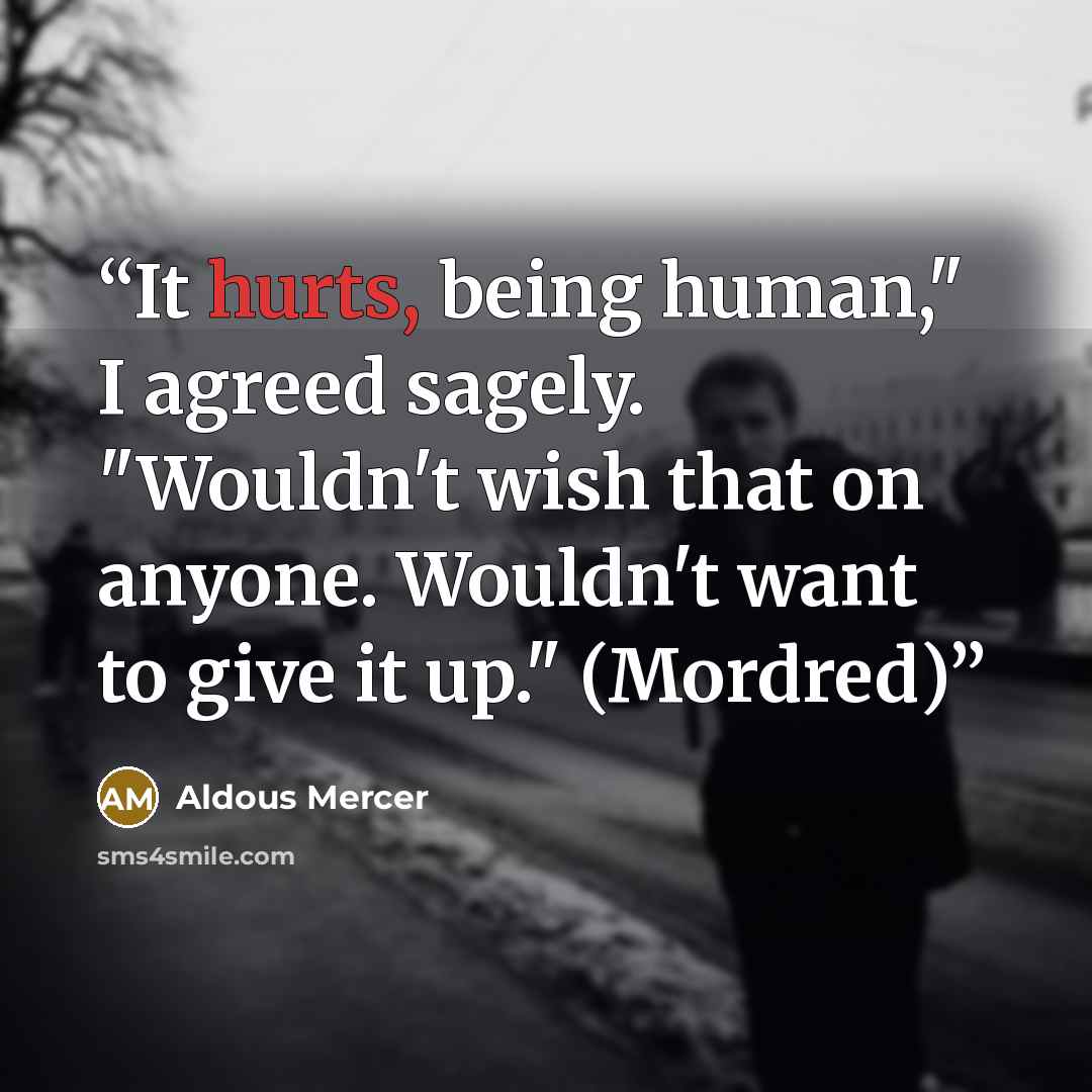 “It hurts, being human," I agreed sagely. "Wouldn't wish that on anyone. Wouldn't want to give it up." (Mordred)” quote by Aldous Mercer