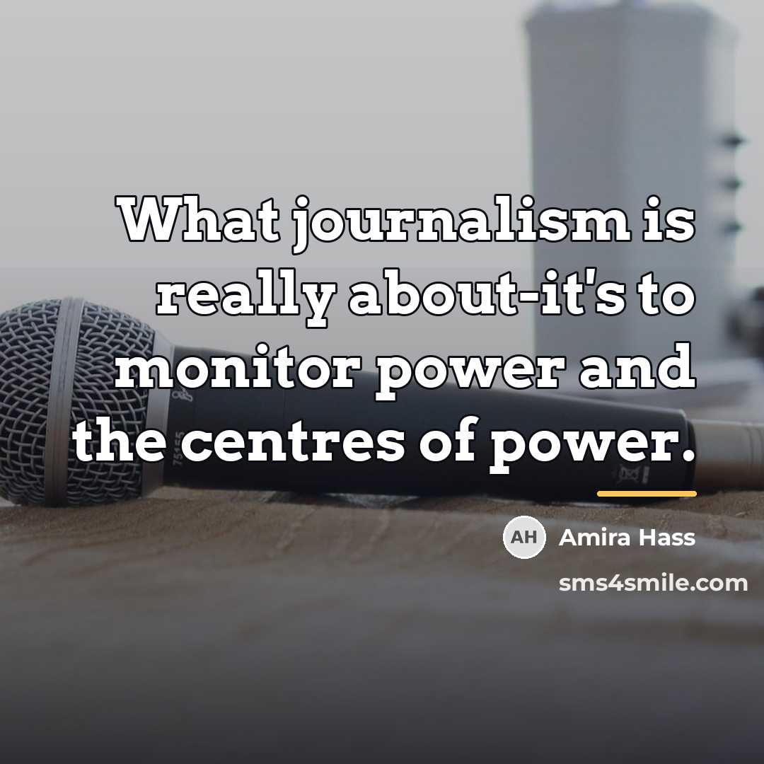 “What journalism is really about-it's to monitor power and the…” quote by Amira Hass