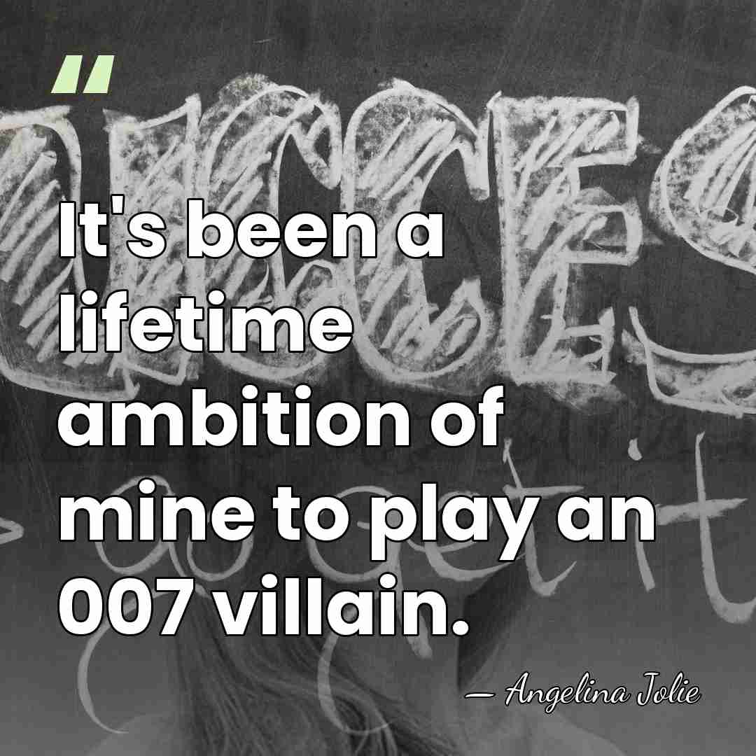 It's been a lifetime ambition of mine to play an 007 villain. - Angelina Jolie