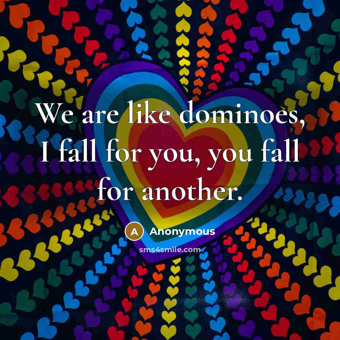 “We are like dominoes, I fall for you, you fall…” quote by Anonymous