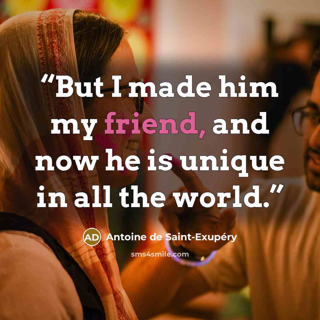 “But I made him my friend, and now he is unique in all the world.” quote by Antoine de Saint-Exupéry