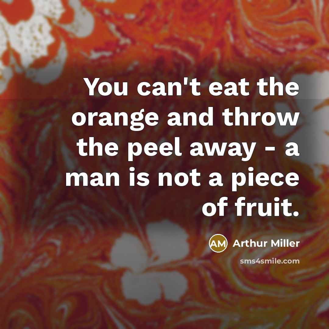“You can't eat the orange and throw the peel away…” quote by Arthur Miller