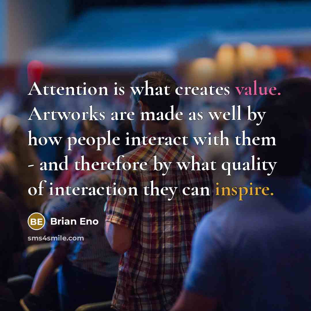 “Attention is what creates value. Artworks are made as well by how people interact with them - and therefore by what quality of interaction they can inspire.” quote by Brian Eno