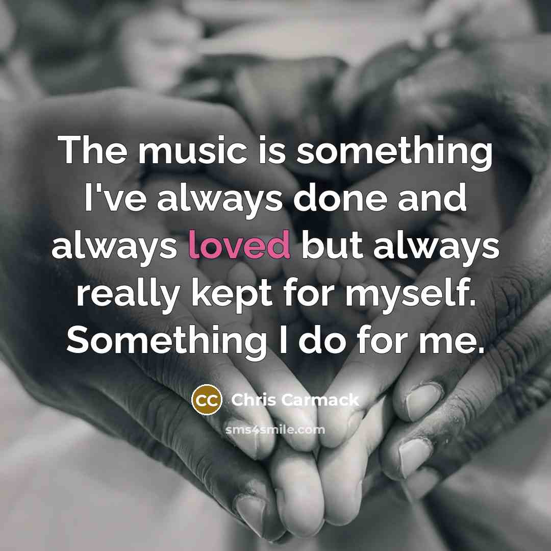 “The music is something I've always done and always loved…” quote by Chris Carmack