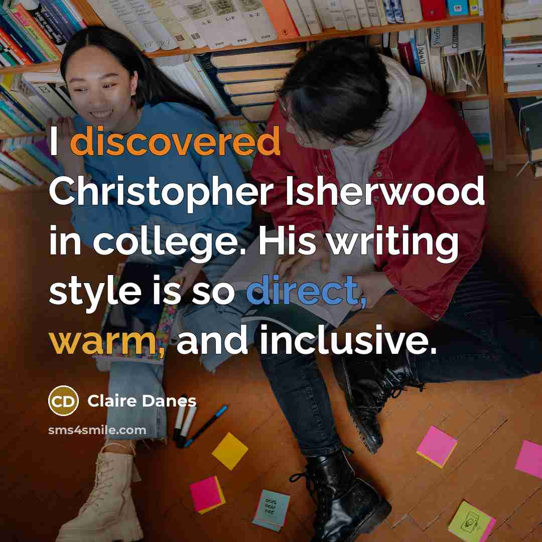 “I discovered Christopher Isherwood in college. His writing style is so direct, warm, and inclusive.” quote by Claire Danes
