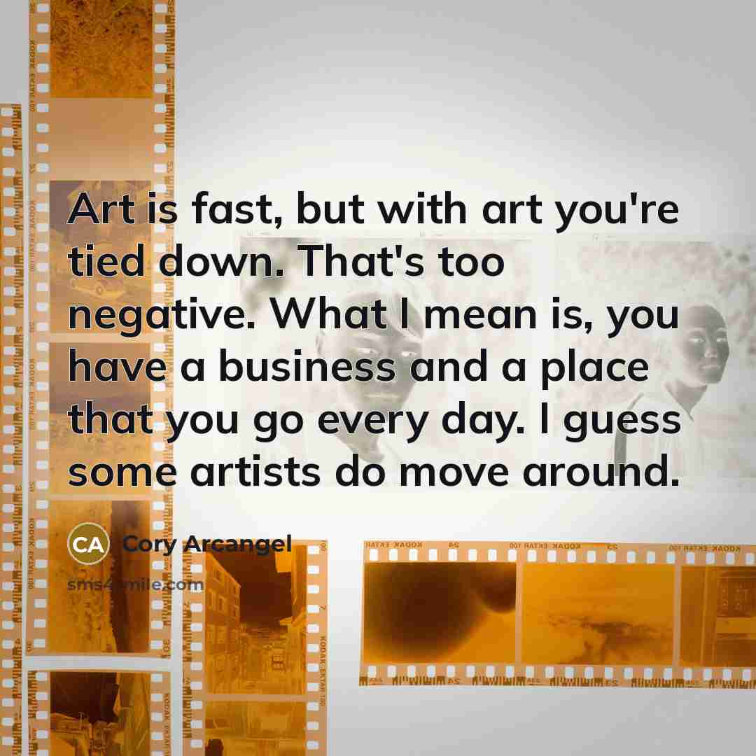 “Art is fast, but with art you're tied down. That's…” quote by Cory Arcangel