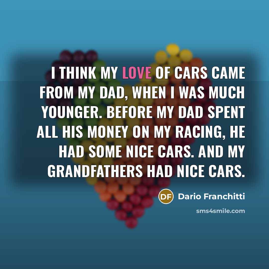 “I think my love of cars came from my dad, when I was much younger. Before my dad spent all his money on my racing, he had some nice cars. And my grandfathers had nice cars.” quote by Dario Franchitti