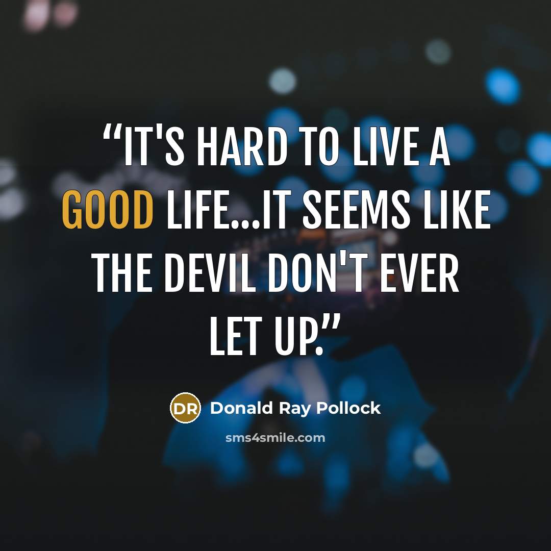 “It's hard to live a good life...It seems like the Devil don't ever let up.” quote by Donald Ray Pollock