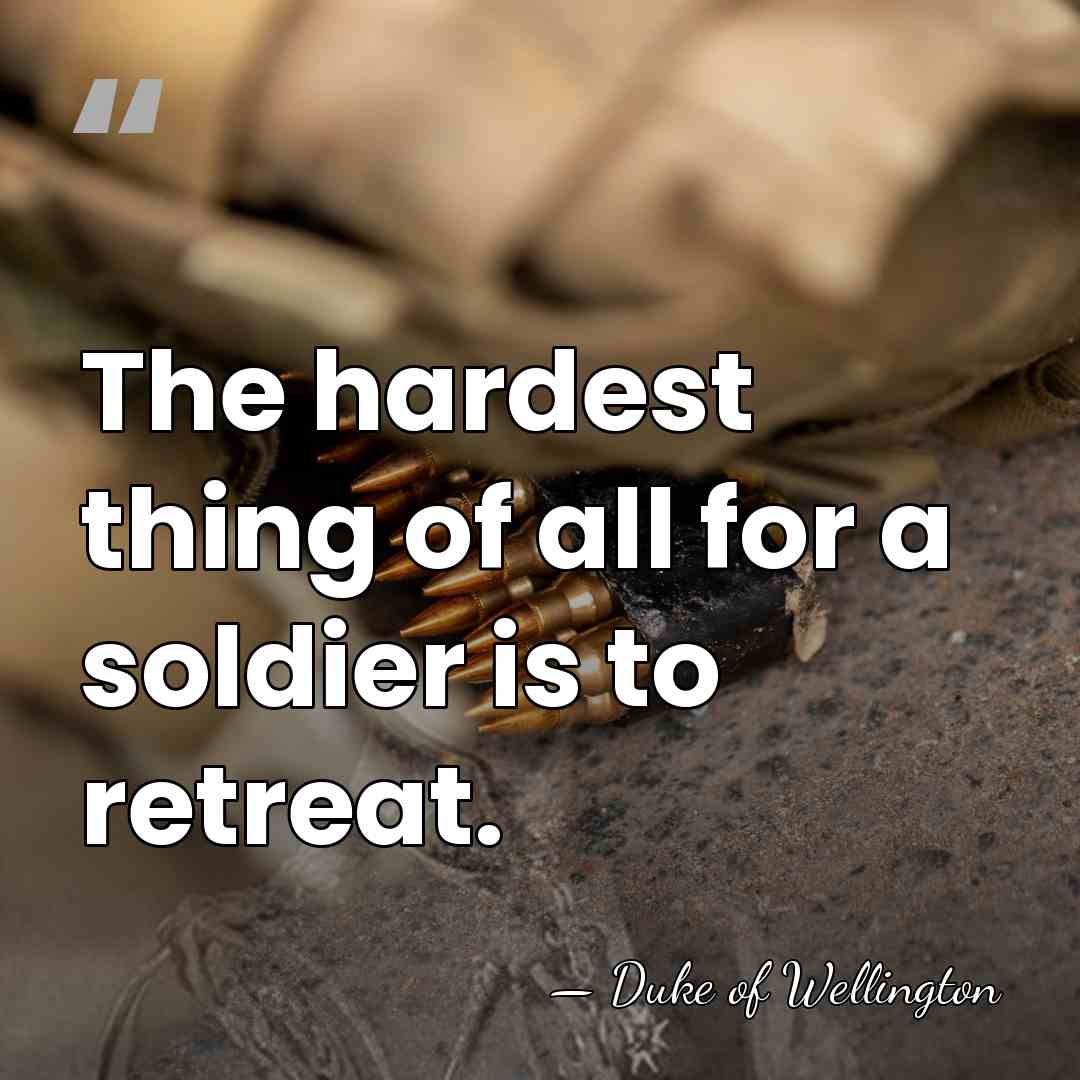 The hardest thing of all for a soldier is to retreat. - Duke of Wellington