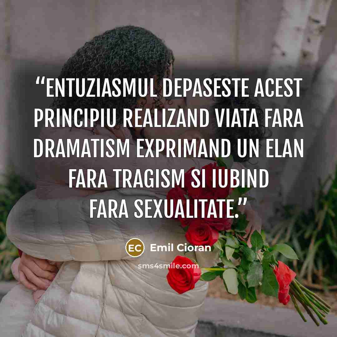“Entuziasmul depaseste acest principiu realizand viata fara dramatism exprimand un elan fara tragism si iubind fara sexualitate.” quote by Emil Cioran
