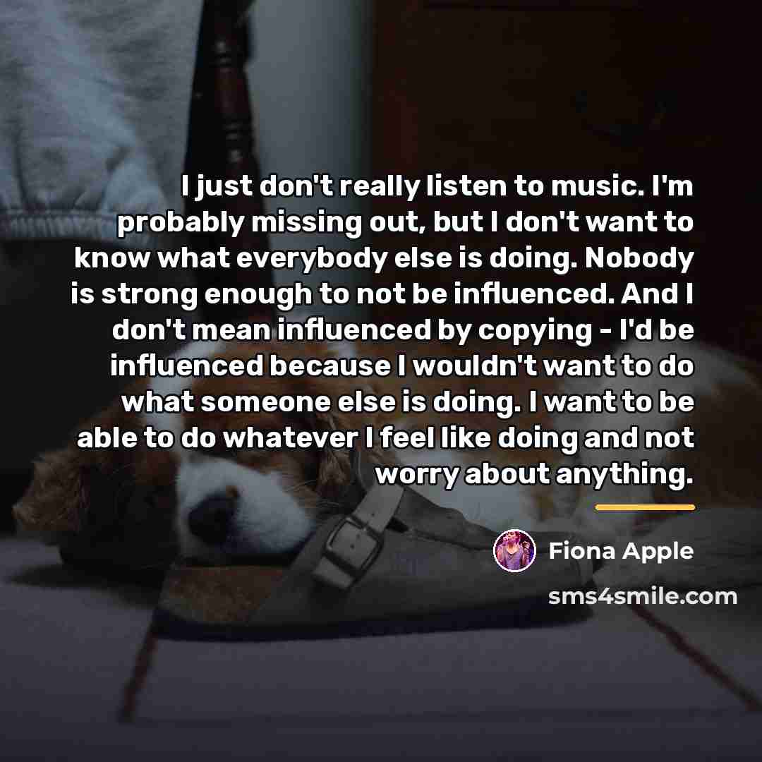 “I just don't really listen to music. I'm probably missing…” quote by Fiona Apple
