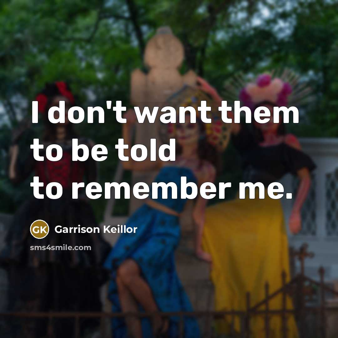 “I don't want them to be told to remember me.…” quote by Garrison Keillor