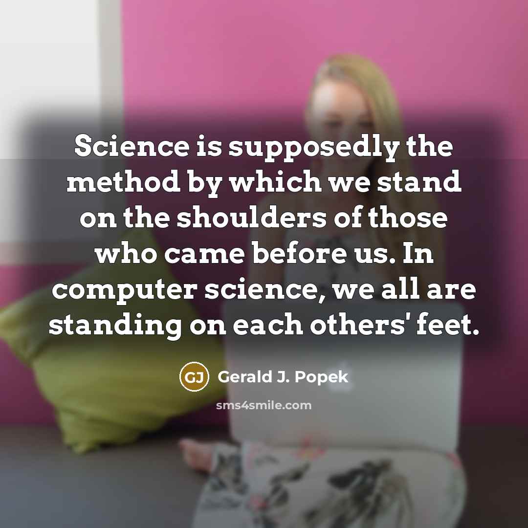“Science is supposedly the method by which we stand on the shoulders of those who came before us. In computer science, we all are standing on each others' feet.” quote by Gerald J. Popek
