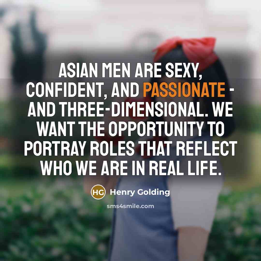 “Asian men are sexy, confident, and passionate - and three-dimensional. We want the opportunity to portray roles that reflect who we are in real life.” quote by Henry Golding