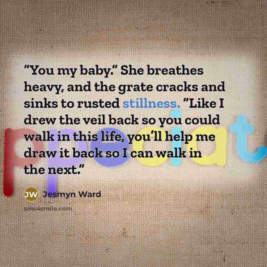 “You my baby.” She breathes heavy, and the grate cracks and sinks to rusted stillness. “Like I drew the veil back so you could walk in this life, you’ll help me draw it back so I can walk in the next.” quote by Jesmyn Ward