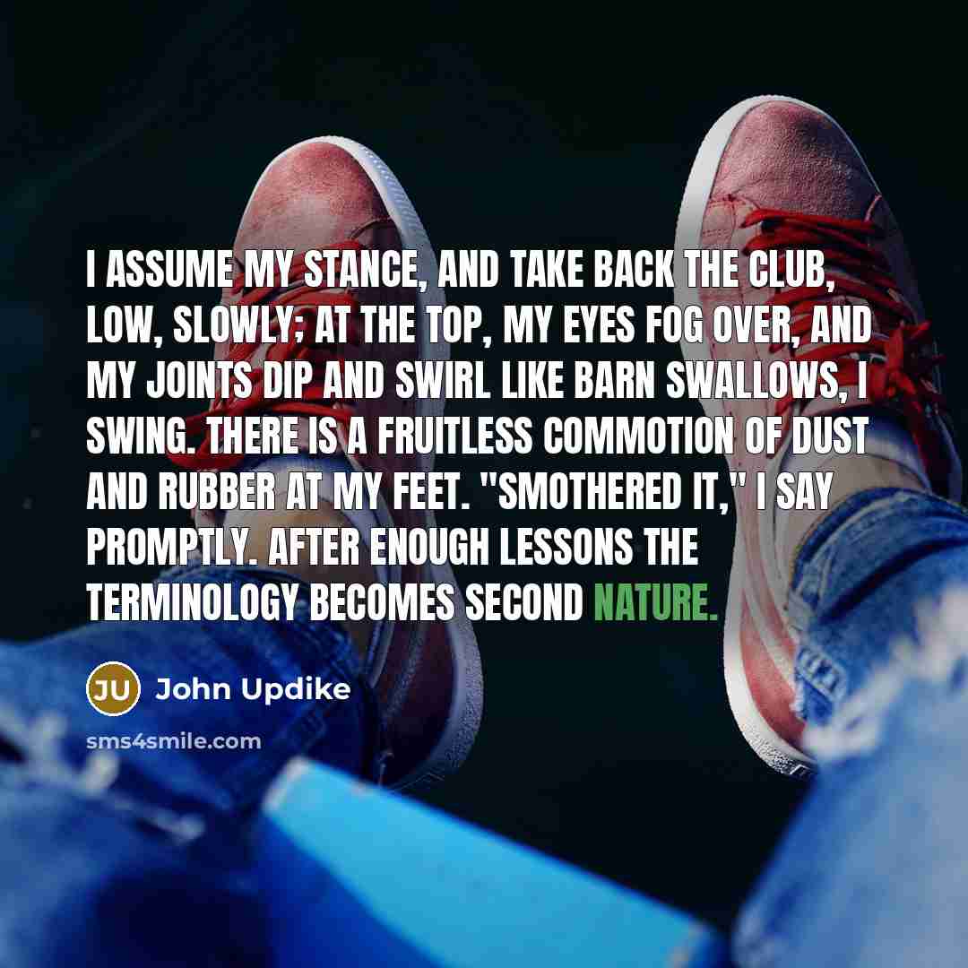 “I assume my stance, and take back the club, low,…” quote by John Updike