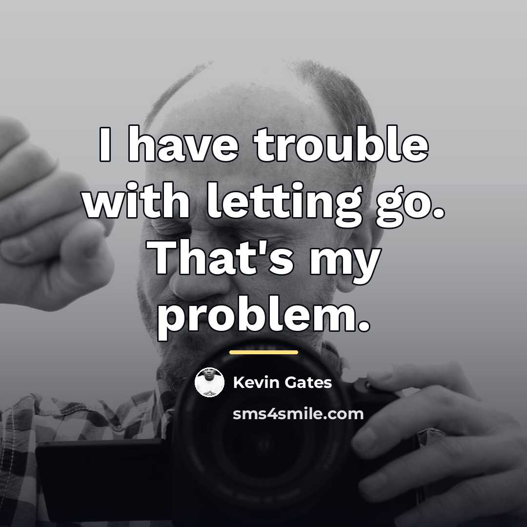 “I have trouble with letting go. That's my problem.…” quote by Kevin Gates
