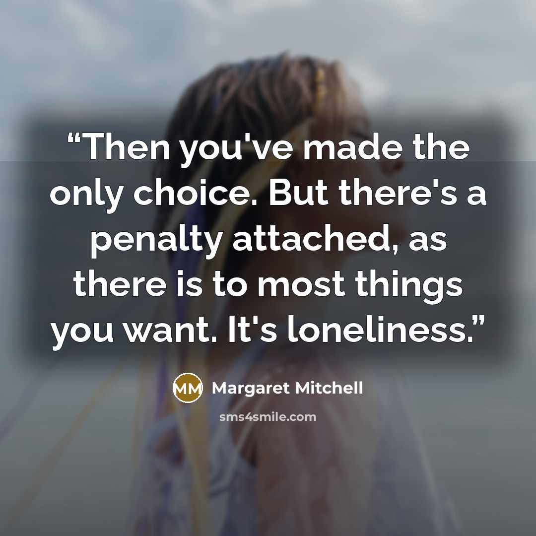 “Then you've made the only choice. But there's a penalty attached, as there is to most things you want. It's loneliness.” quote by Margaret Mitchell