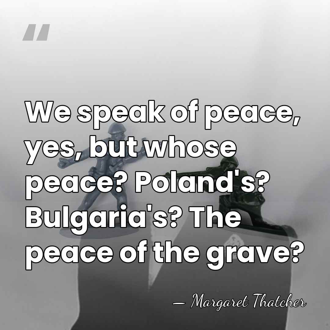 We speak of peace, yes, but whose peace? Poland's? Bulgaria's? The peace&hellip; - Margaret Thatcher