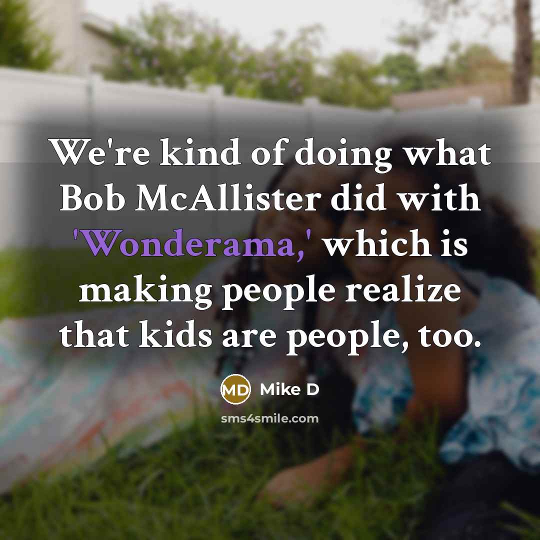 “We're kind of doing what Bob McAllister did with 'Wonderama,' which is making people realize that kids are people, too.” quote by Mike D