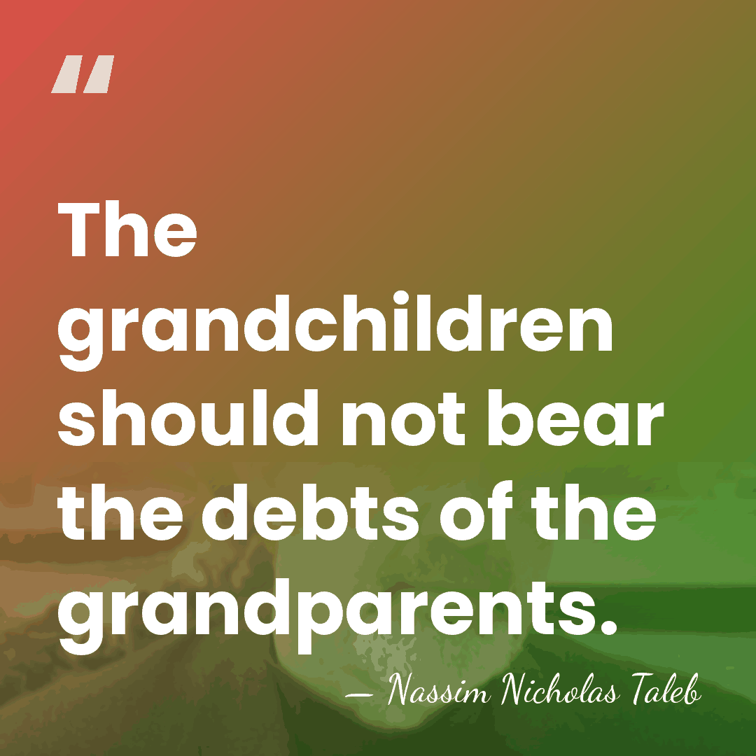 The grandchildren should not bear the debts of the grandparents. - Nassim Nicholas Taleb