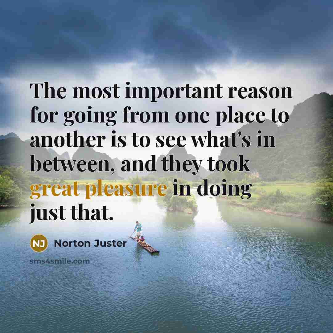 “The most important reason for going from one place to another is to see what's in between, and they took great pleasure in doing just that.” quote by Norton Juster