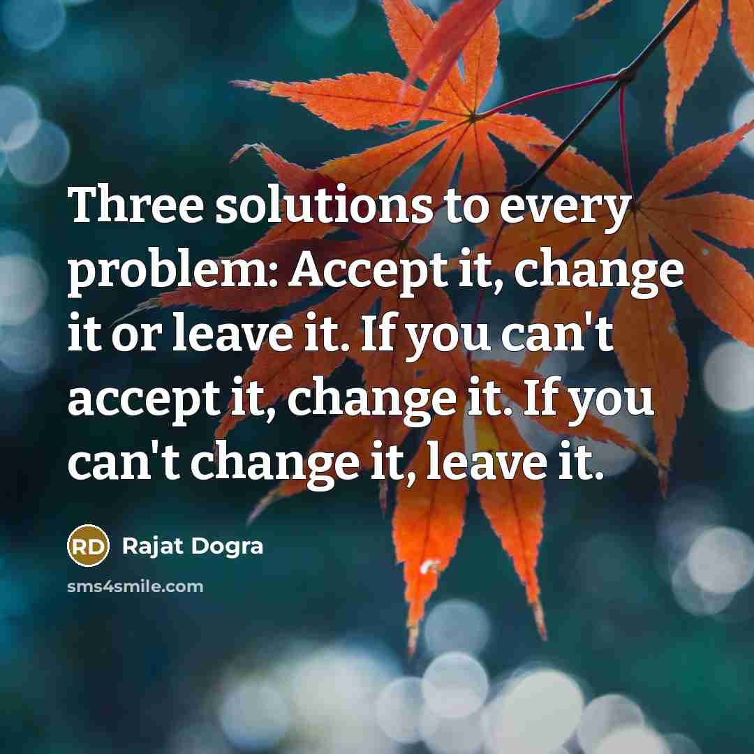 “Three solutions to every problem: Accept it, change it or leave it. If you can't accept it, change it. If you can't change it, leave it.” quote by Rajat DOGRA