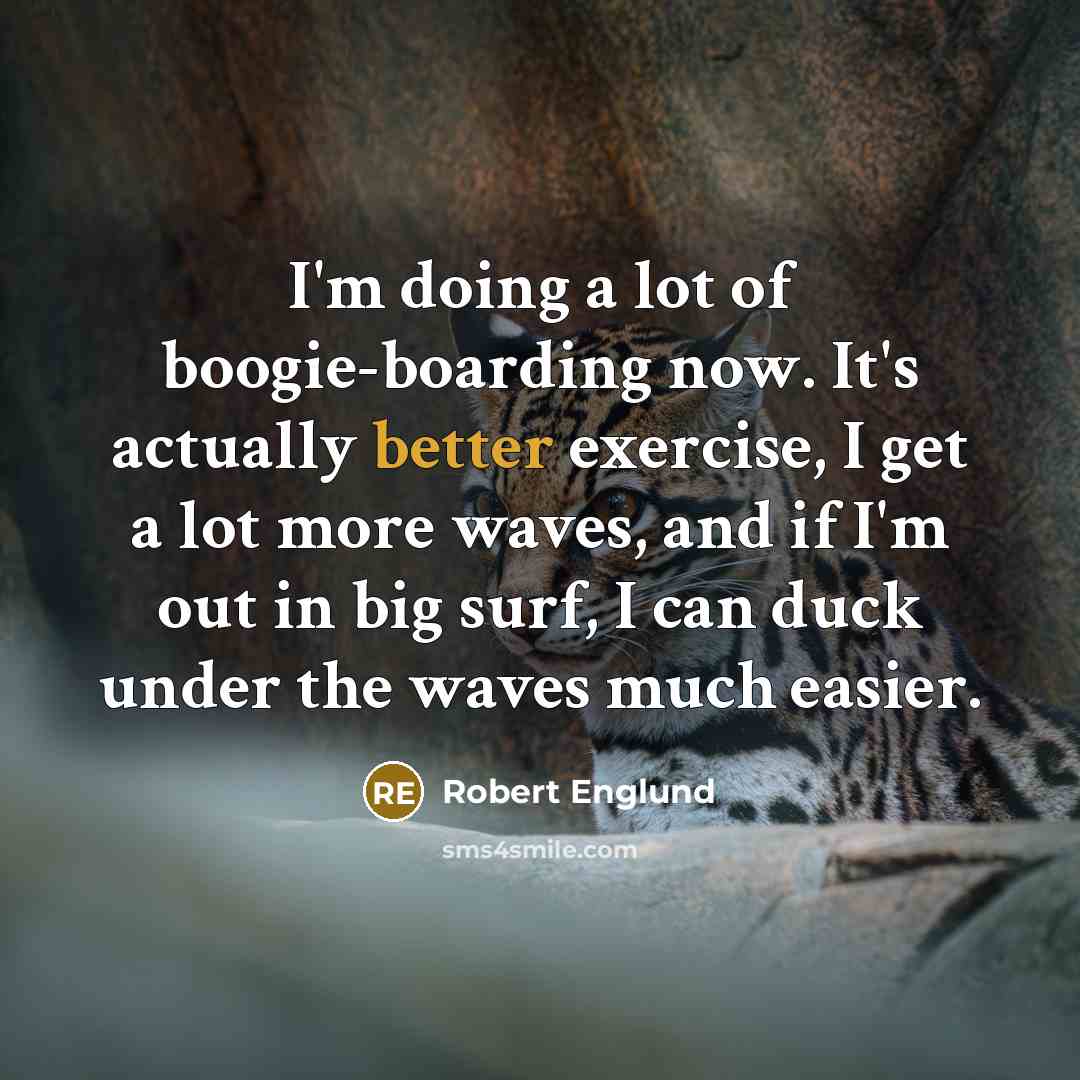 “I'm doing a lot of boogie-boarding now. It's actually better exercise, I get a lot more waves, and if I'm out in big surf, I can duck under the waves much easier.” quote by Robert Englund
