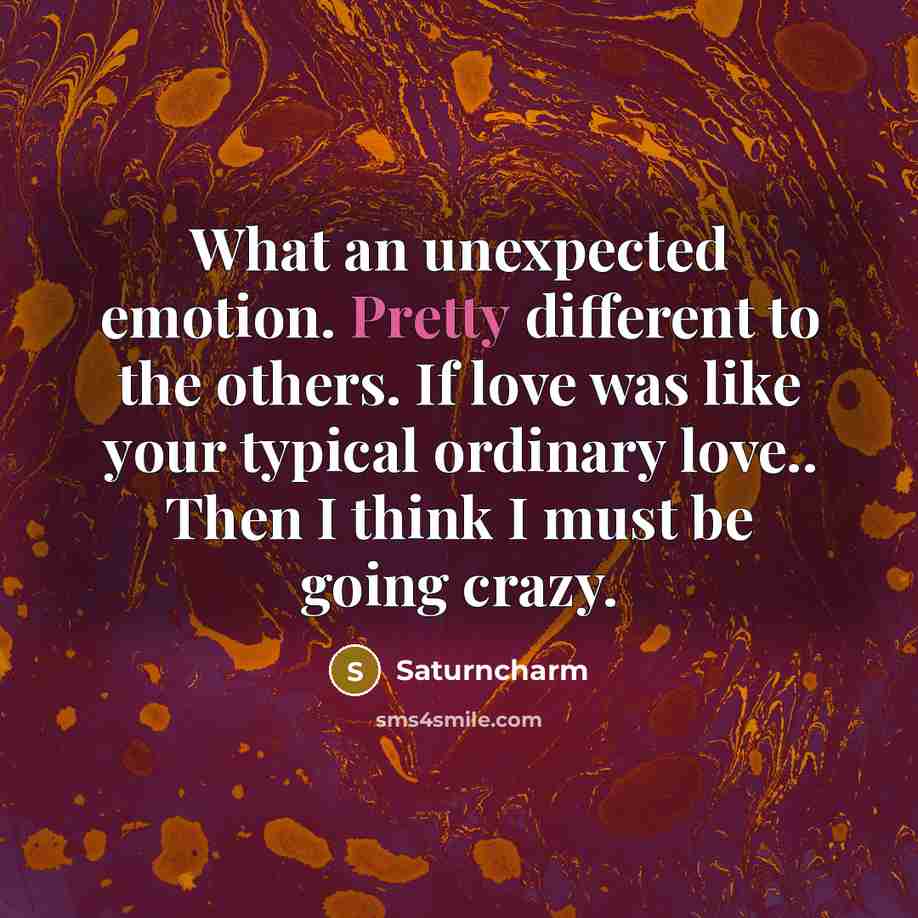 “What an unexpected emotion. Pretty different to the others. If love was like your typical ordinary love.. Then I think I must be going crazy.” quote by Saturncharm