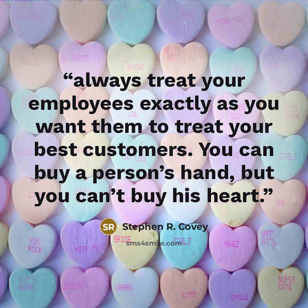 “always treat your employees exactly as you want them to treat your best customers. You can buy a person’s hand, but you can’t buy his heart.” quote by Stephen R. Covey