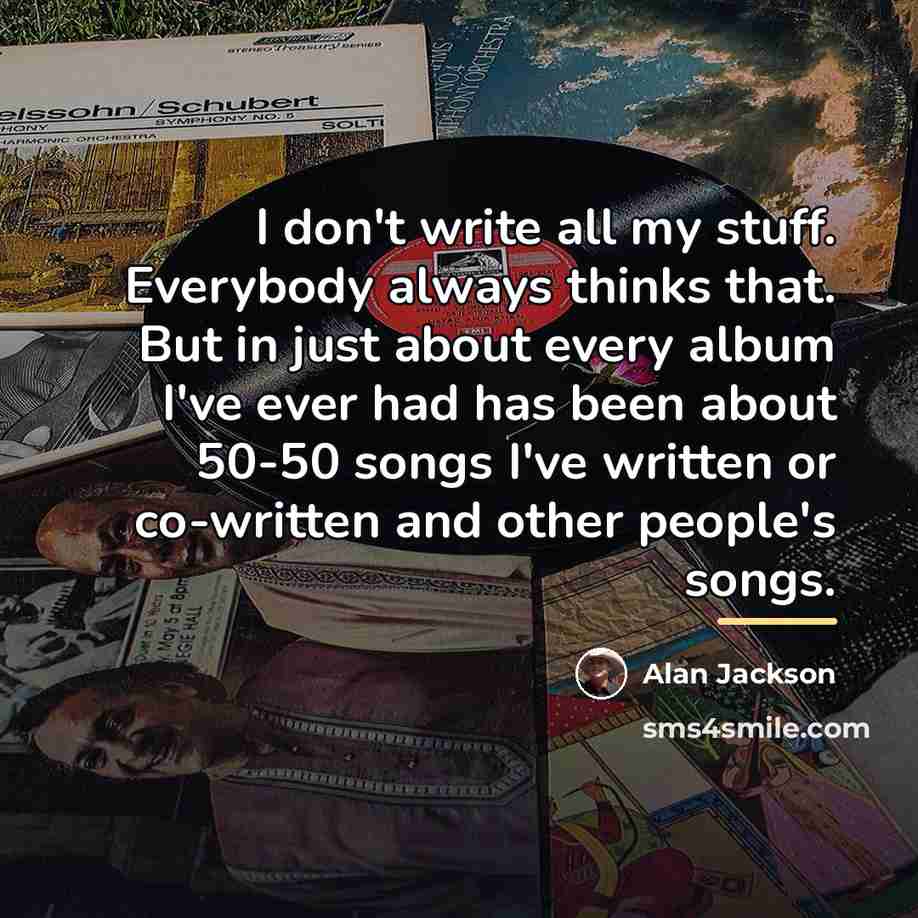 “I don't write all my stuff. Everybody always thinks that.…” quote by Alan Jackson