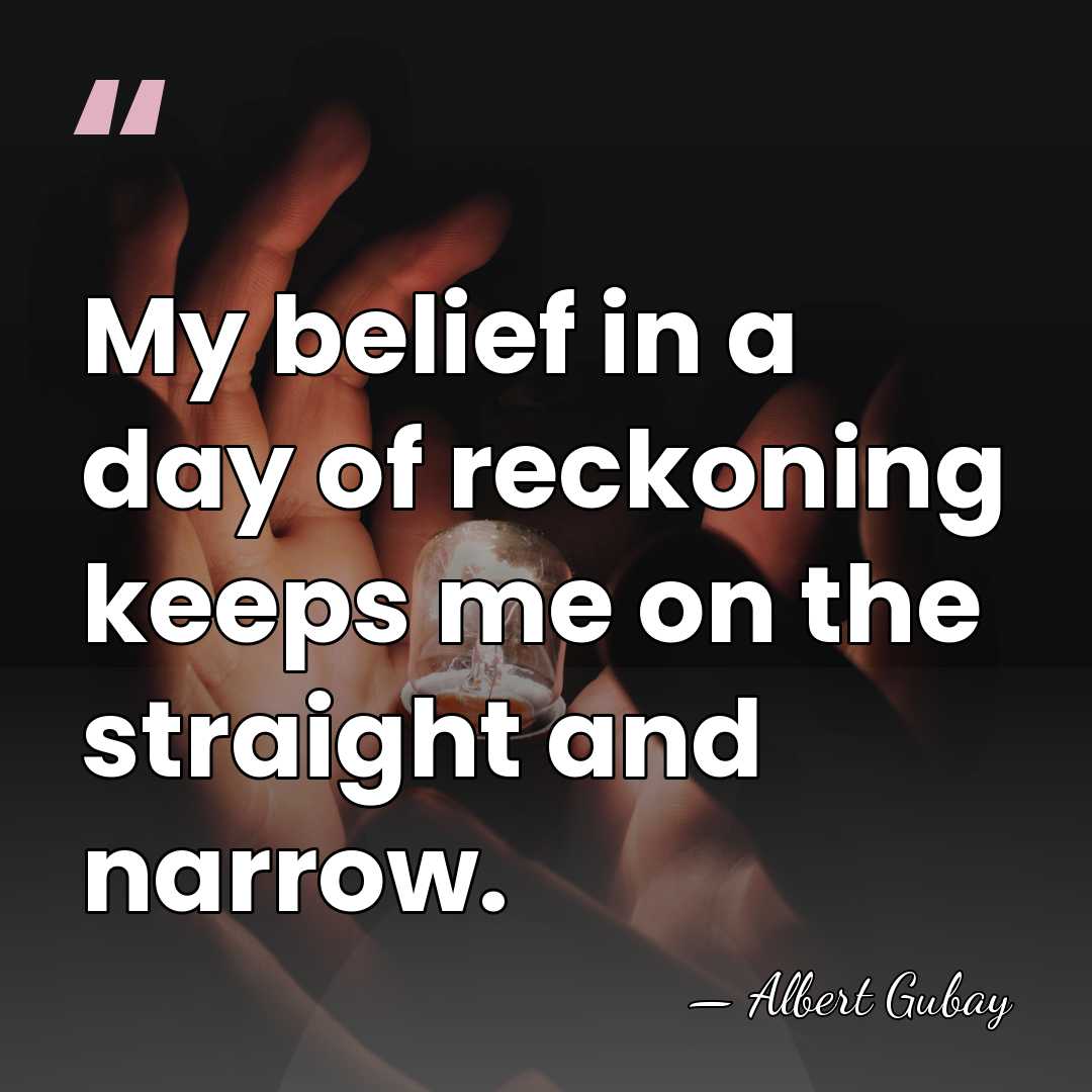 My belief in a day of reckoning keeps me on the straight&hellip; - Albert Gubay