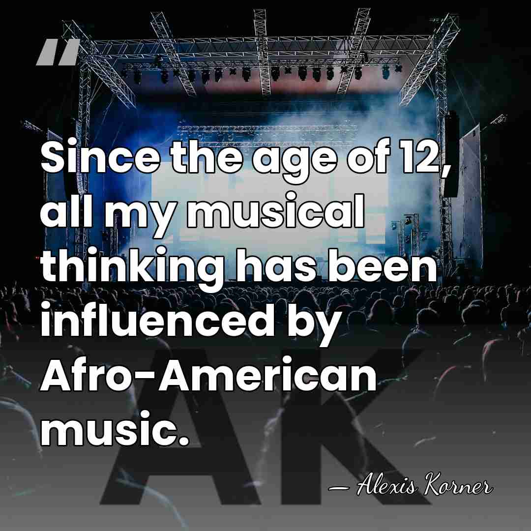 Since the age of 12, all my musical thinking has been influenced&hellip; - Alexis Korner