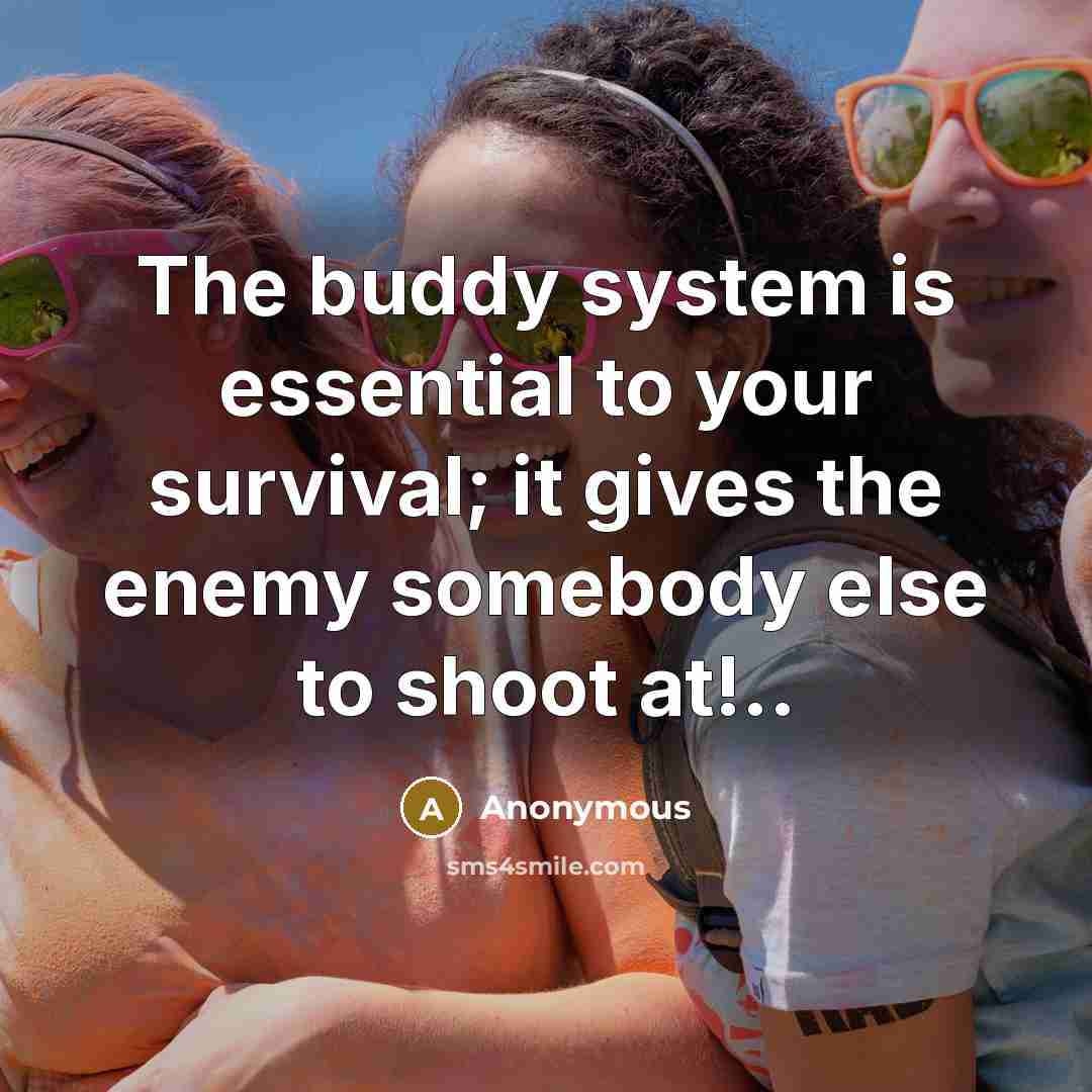 “The buddy system is essential to your survival; it gives the enemy somebody else to shoot at!..” quote by Anonymous