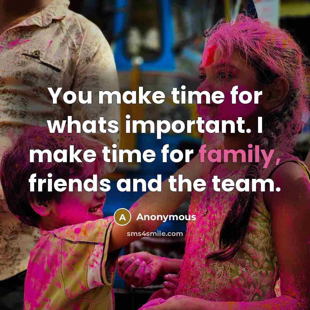 “You make time for whats important. I make time for…” quote by Anonymous