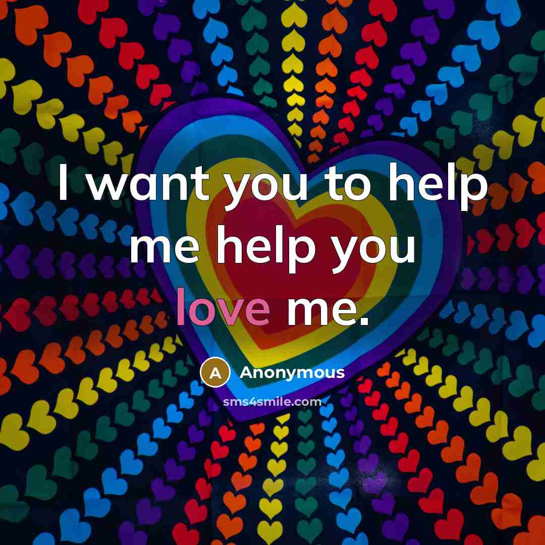 “I want you to help me help you love me.” quote by Anonymous