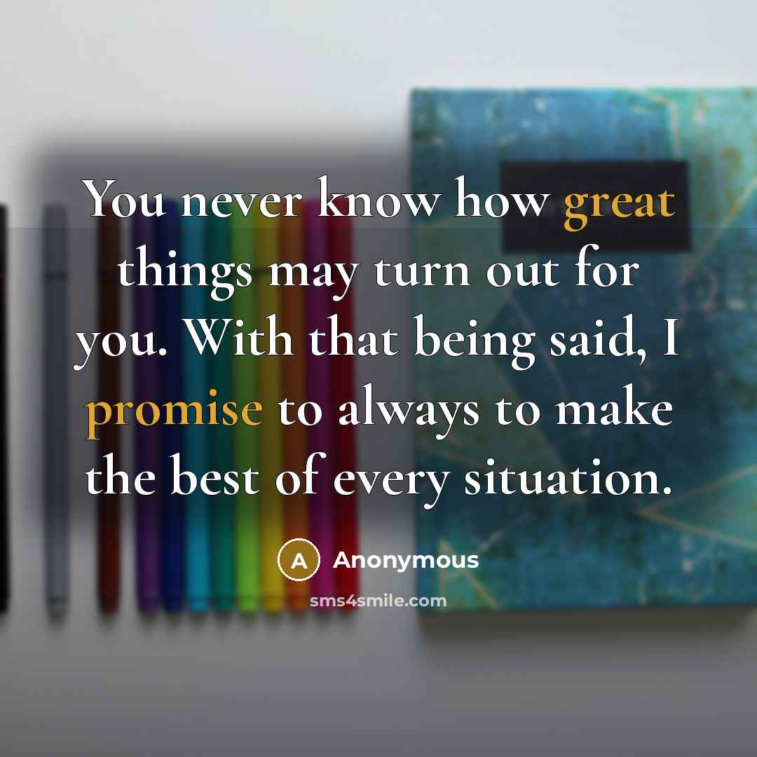 “You never know how great things may turn out for you. With that being said, I promise to always to make the best of every situation.” quote by Anonymous