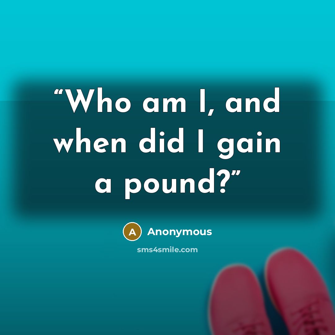 “Who am I, and when did I gain a pound?” quote by Anonymous