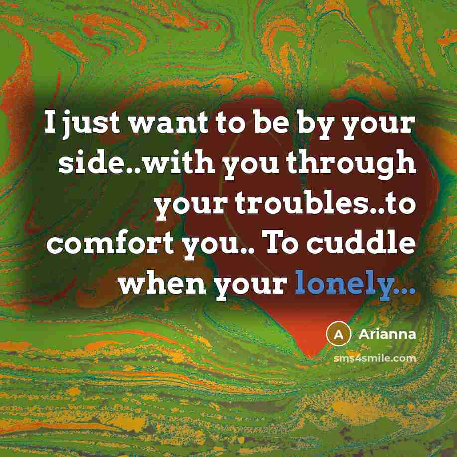 “I just want to be by your side..with you through your troubles..to comfort you.. To cuddle when your lonely...” quote by Arianna