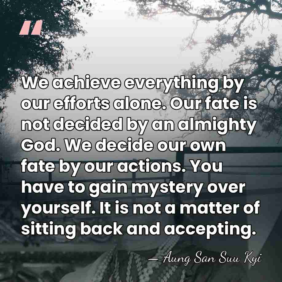 We achieve everything by our efforts alone. Our fate is not decided&hellip; - Aung San Suu Kyi