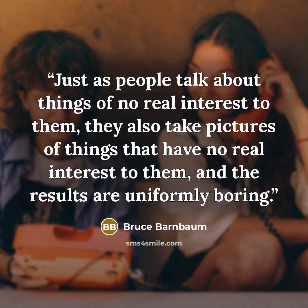 “Just as people talk about things of no real interest to them, they also take pictures of things that have no real interest to them, and the results are uniformly boring.” quote by Bruce Barnbaum