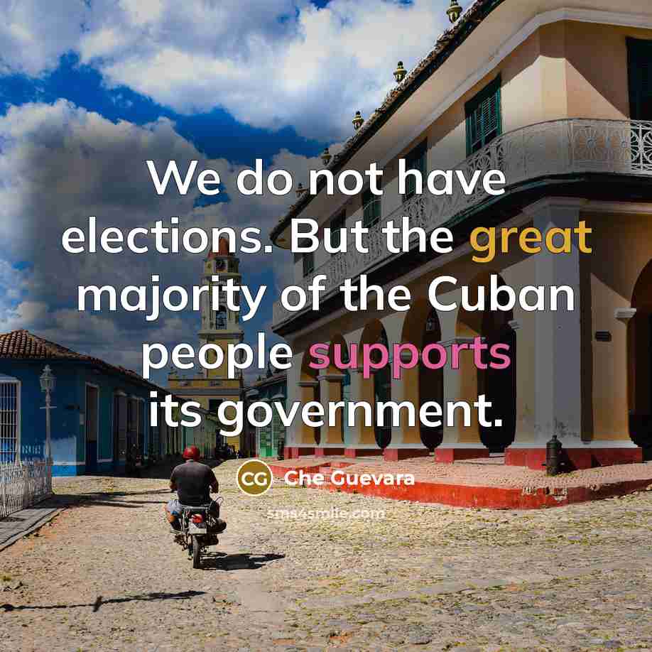 “We do not have elections. But the great majority of the Cuban people supports its government.” quote by Che Guevara
