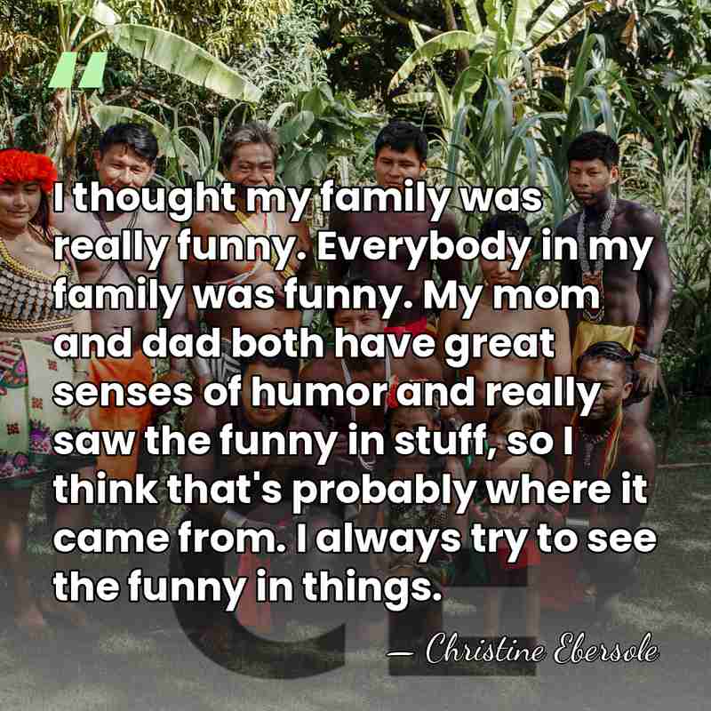 I thought my family was really funny. Everybody in my family was&hellip; - Christine Ebersole