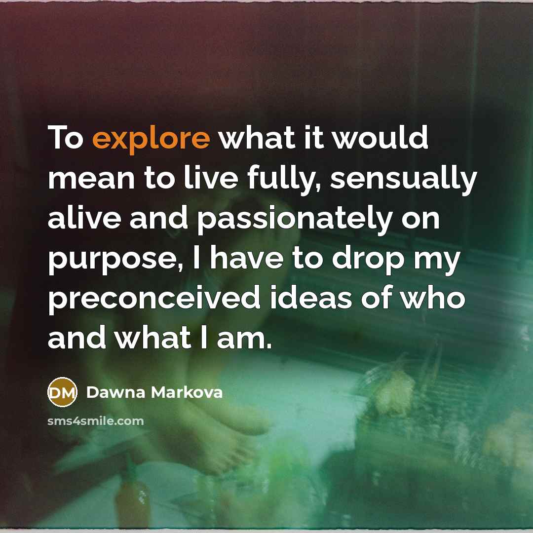 “To explore what it would mean to live fully, sensually…” quote by Dawna Markova