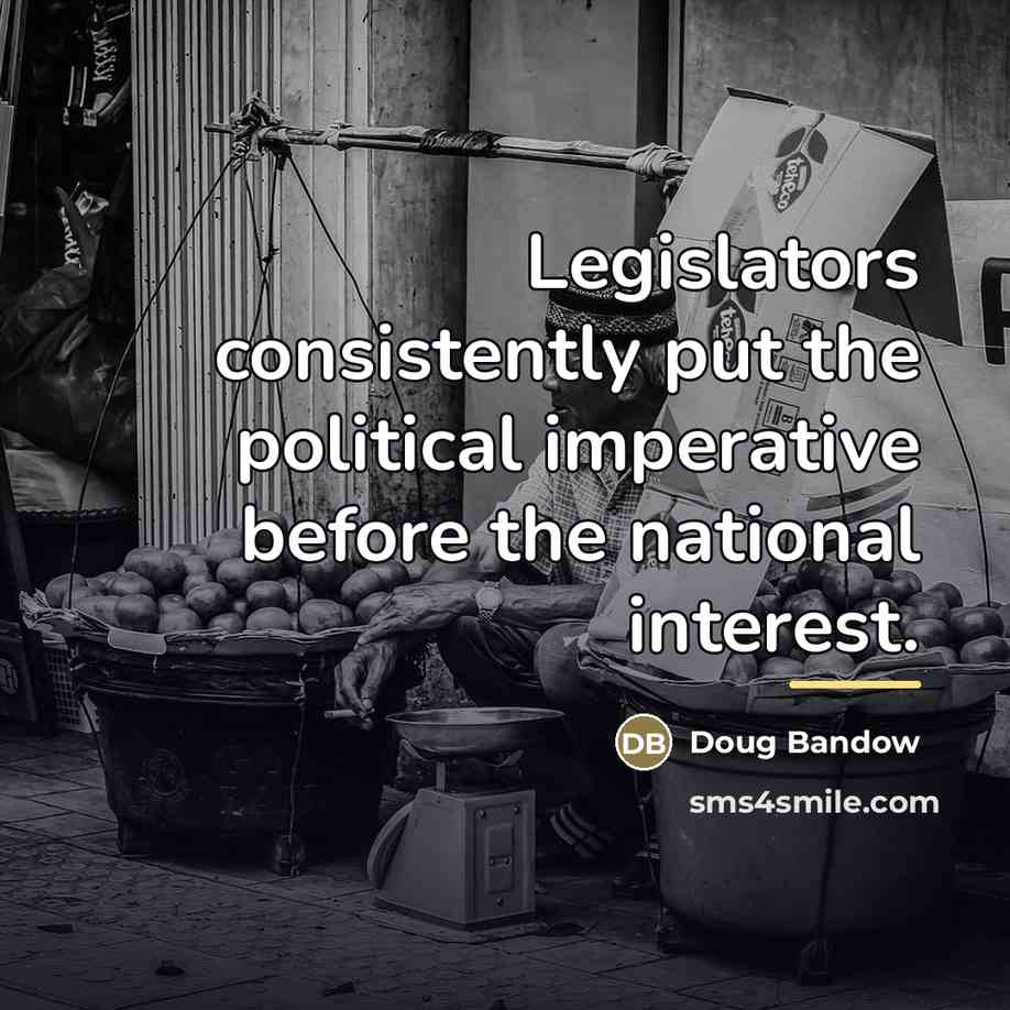 “Legislators consistently put the political imperative before the national interest.…” quote by Doug Bandow