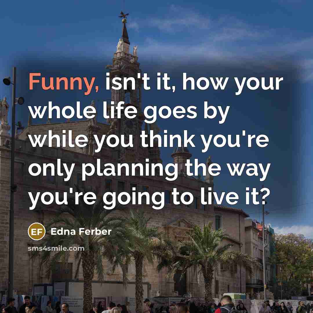 “Funny, isn't it, how your whole life goes by while…” quote by Edna Ferber