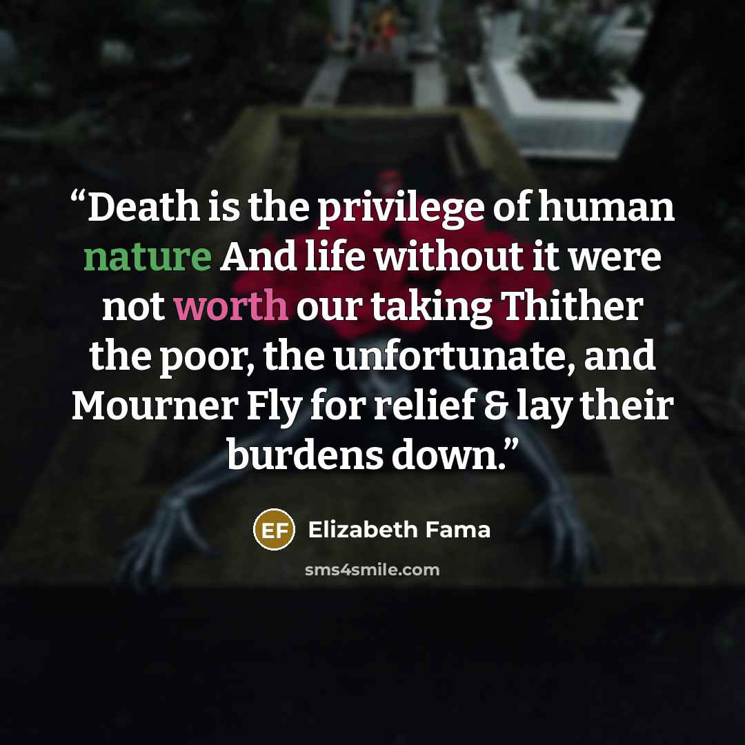 “Death is the privilege of human nature And life without it were not worth our taking Thither the poor, the unfortunate, and Mourner Fly for relief & lay their burdens down.” quote by Elizabeth Fama