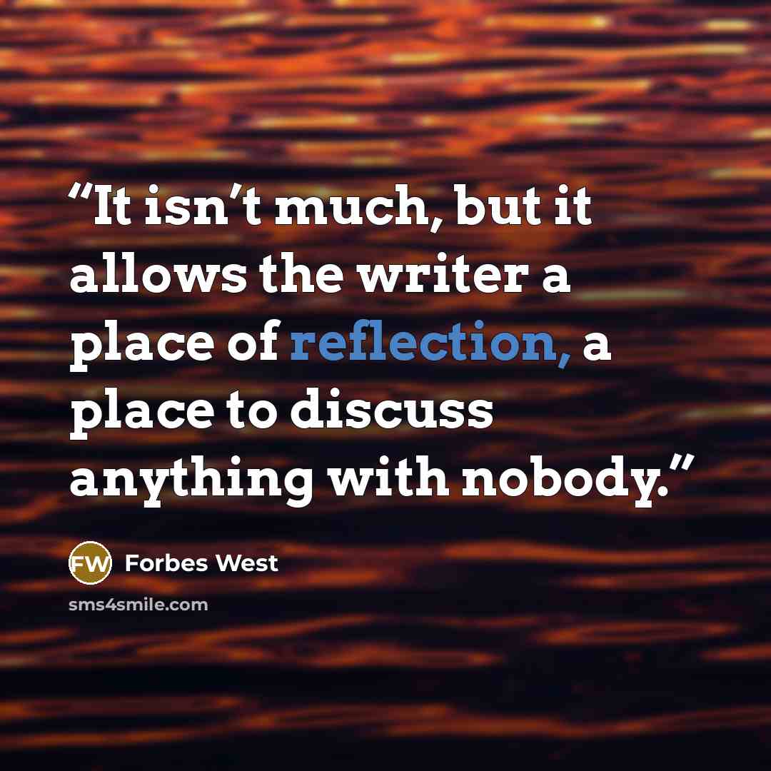 “It isn’t much, but it allows the writer a place of reflection, a place to discuss anything with nobody.” quote by Forbes West