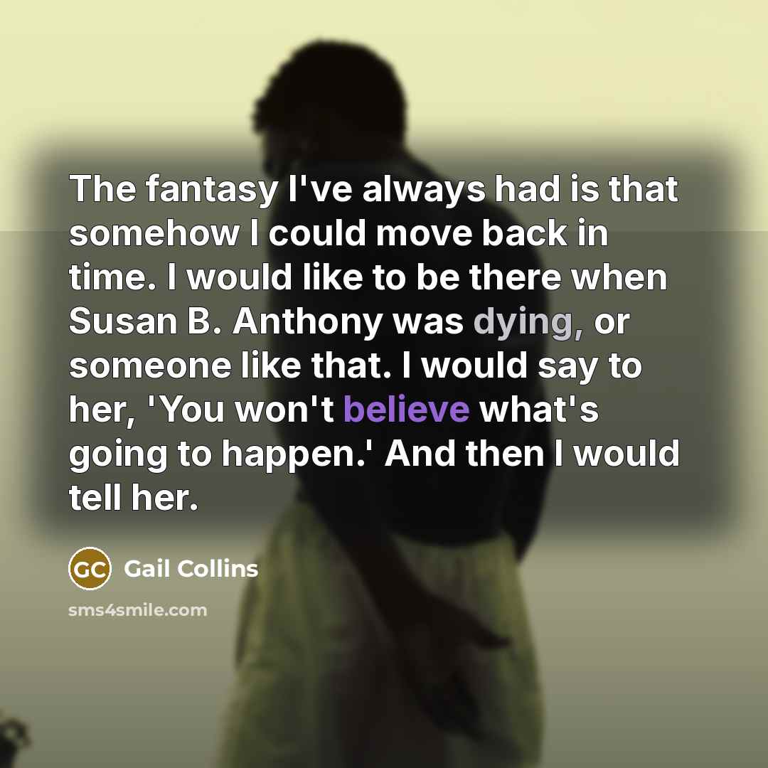 “The fantasy I've always had is that somehow I could…” quote by Gail Collins